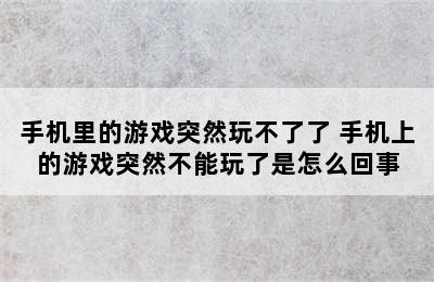 手机里的游戏突然玩不了了 手机上的游戏突然不能玩了是怎么回事